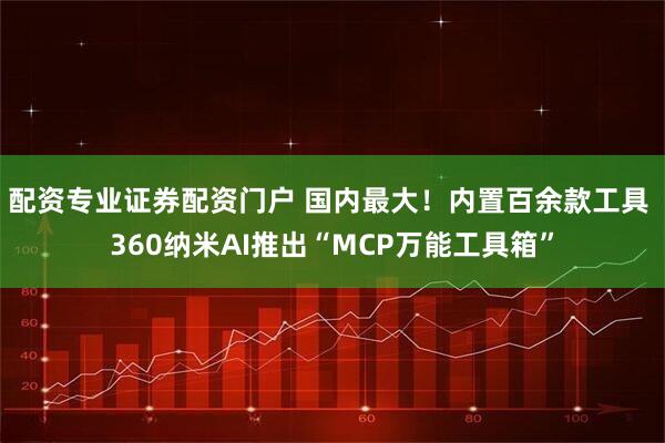 配资专业证券配资门户 国内最大！内置百余款工具 360纳米AI推出“MCP万能工具箱”