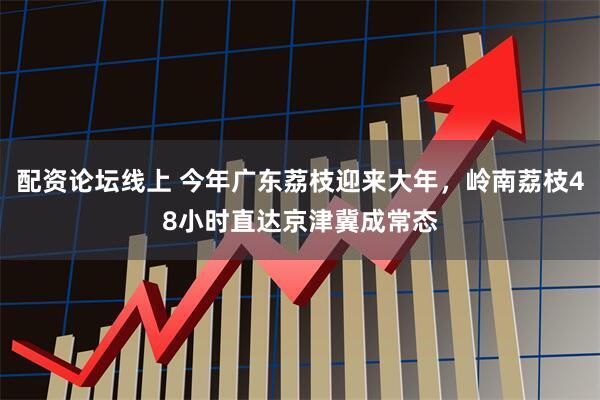 配资论坛线上 今年广东荔枝迎来大年，岭南荔枝48小时直达京津冀成常态