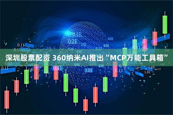 深圳股票配资 360纳米AI推出“MCP万能工具箱”