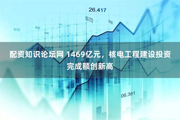 配资知识论坛网 1469亿元，核电工程建设投资完成额创新高