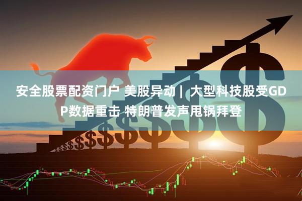 安全股票配资门户 美股异动 |  大型科技股受GDP数据重击 特朗普发声甩锅拜登