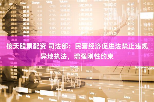 按天股票配资 司法部：民营经济促进法禁止违规异地执法，增强刚性约束