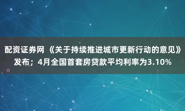 配资证券网 《关于持续推进城市更新行动的意见》发布；4月全国首套房贷款平均利率为3.10%