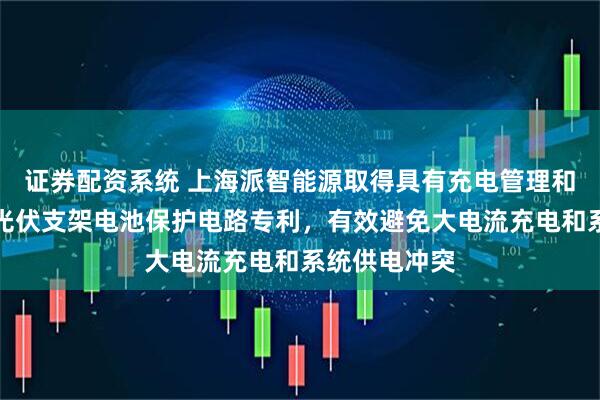 证券配资系统 上海派智能源取得具有充电管理和加热管理的光伏支架电池保护电路专利，有效避免大电流充电和系统供电冲突