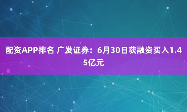 配资APP排名 广发证券：6月30日获融资买入1.45亿元