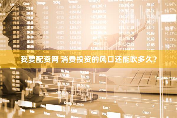我要配资网 消费投资的风口还能吹多久？
