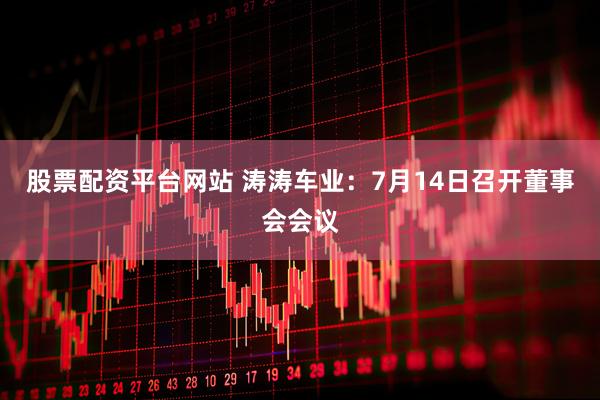 股票配资平台网站 涛涛车业：7月14日召开董事会会议