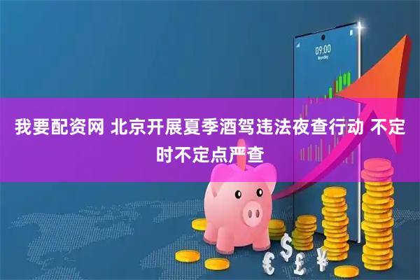 我要配资网 北京开展夏季酒驾违法夜查行动 不定时不定点严查