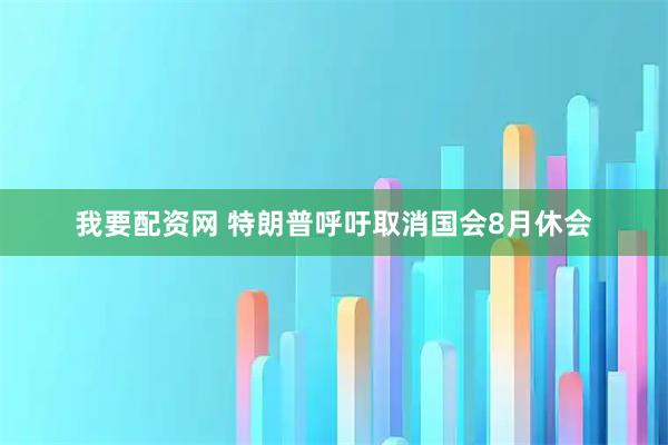 我要配资网 特朗普呼吁取消国会8月休会
