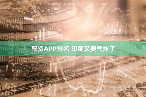 配资APP排名 印度又要气炸了