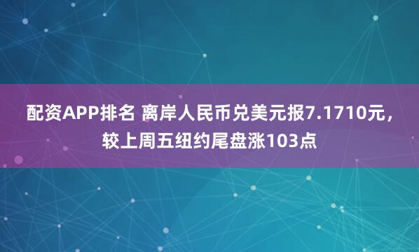 配资APP排名 离岸人民币兑美元报7.1710元，较上周五纽约尾盘涨103点