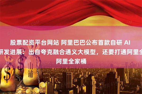 股票配资平台网站 阿里巴巴公布首款自研 AI 眼镜研发进展：出自夸克融合通义大模型，还要打通阿里全家桶