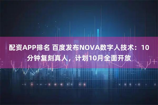 配资APP排名 百度发布NOVA数字人技术：10分钟复刻真人，计划10月全面开放