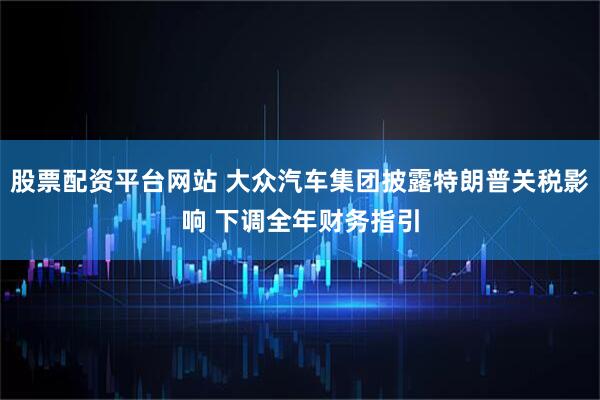 股票配资平台网站 大众汽车集团披露特朗普关税影响 下调全年财务指引