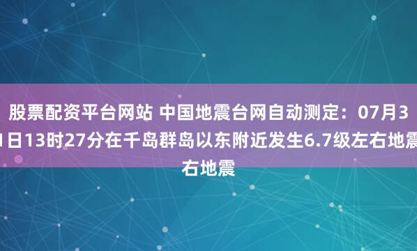 股票配资平台网站 中国地震台网自动测定：07月31日13时27分在千岛群岛以东附近发生6.7级左右地震