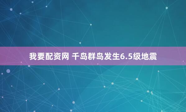 我要配资网 千岛群岛发生6.5级地震