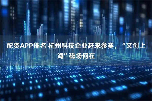 配资APP排名 杭州科技企业赶来参赛，“文创上海”磁场何在