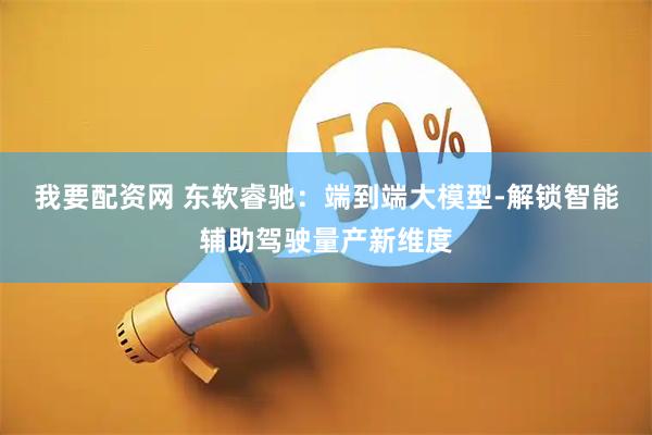 我要配资网 东软睿驰：端到端大模型-解锁智能辅助驾驶量产新维度