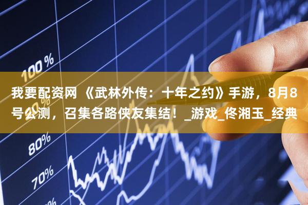 我要配资网 《武林外传：十年之约》手游，8月8号公测，召集各路侠友集结！_游戏_佟湘玉_经典