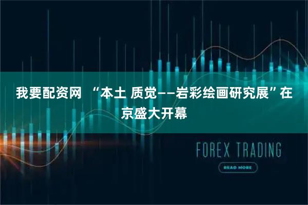 我要配资网  “本土 质觉——岩彩绘画研究展”在京盛大开幕