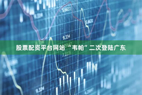 股票配资平台网站 “韦帕”二次登陆广东