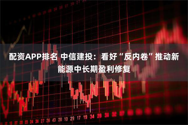 配资APP排名 中信建投：看好“反内卷”推动新能源中长期盈利修复