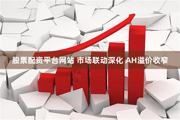 股票配资平台网站 市场联动深化 AH溢价收窄