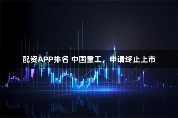 配资APP排名 中国重工，申请终止上市