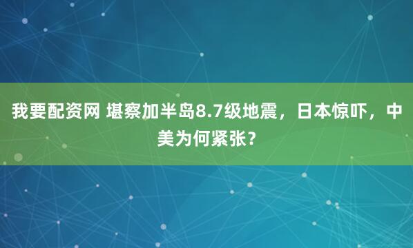 我要配资网 堪察加半岛8.7级地震，日本惊吓，中美为何紧张？