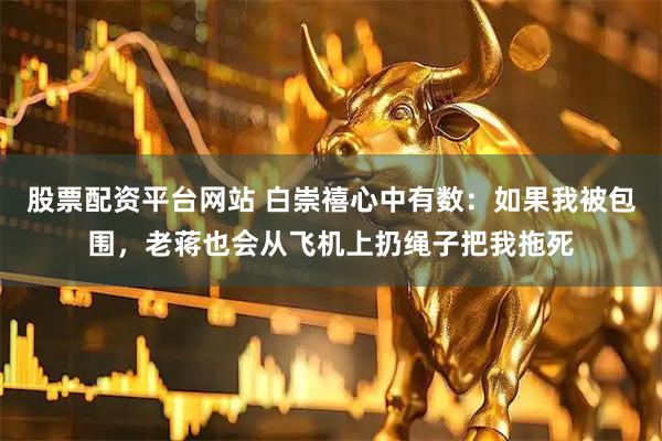 股票配资平台网站 白崇禧心中有数：如果我被包围，老蒋也会从飞机上扔绳子把我拖死