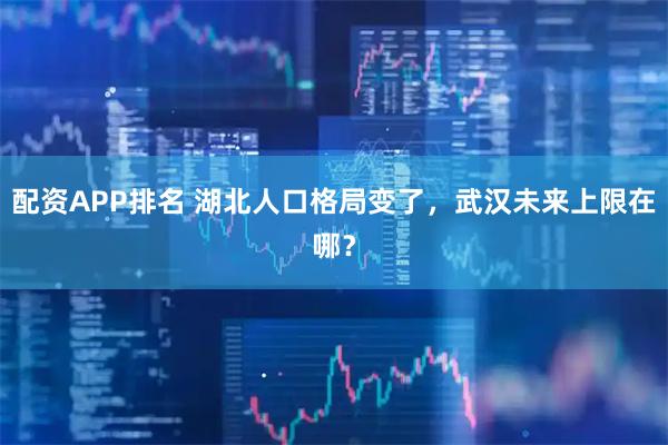 配资APP排名 湖北人口格局变了，武汉未来上限在哪？