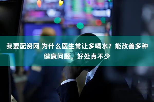 我要配资网 为什么医生常让多喝水？能改善多种健康问题，好处真不少
