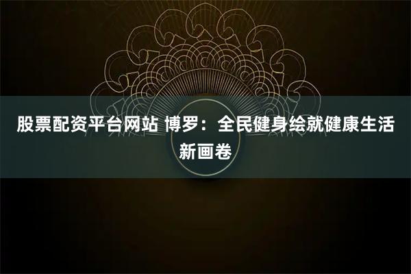 股票配资平台网站 博罗：全民健身绘就健康生活新画卷