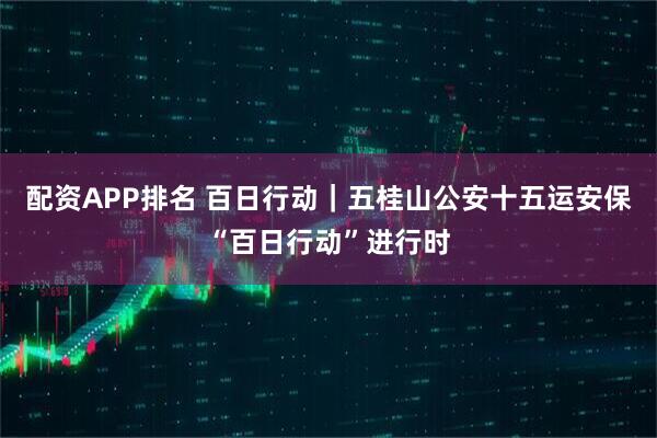 配资APP排名 百日行动｜五桂山公安十五运安保“百日行动”进行时