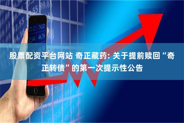 股票配资平台网站 奇正藏药: 关于提前赎回“奇正转债”的第一次提示性公告