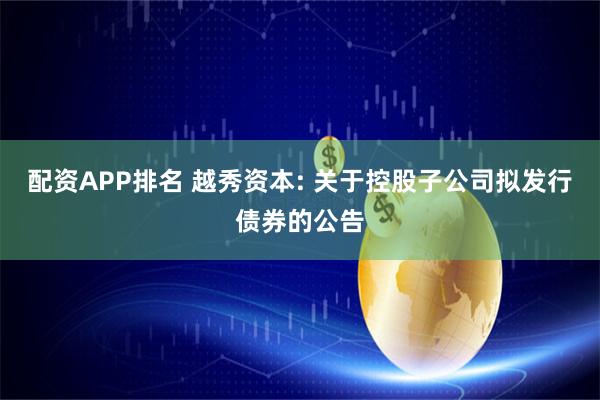 配资APP排名 越秀资本: 关于控股子公司拟发行债券的公告