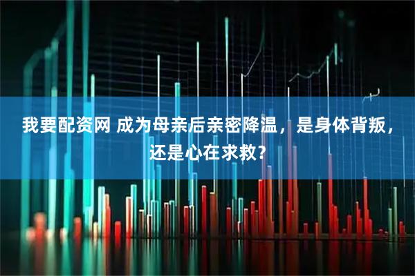 我要配资网 成为母亲后亲密降温，是身体背叛，还是心在求救？