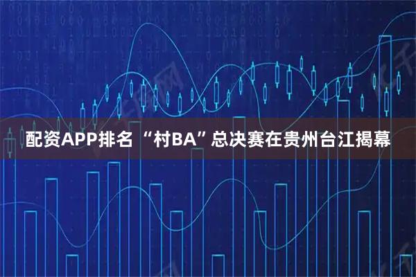 配资APP排名 “村BA”总决赛在贵州台江揭幕