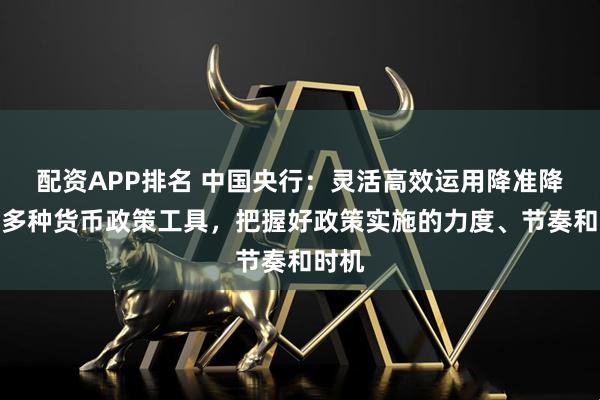 配资APP排名 中国央行：灵活高效运用降准降息等多种货币政策工具，把握好政策实施的力度、节奏和时机