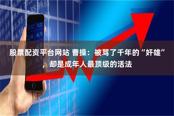 股票配资平台网站 曹操：被骂了千年的“奸雄”，却是成年人最顶级的活法
