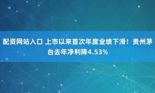 配资网站入口 上市以来首次年度业绩下滑！贵州茅台去年净利降4.53%