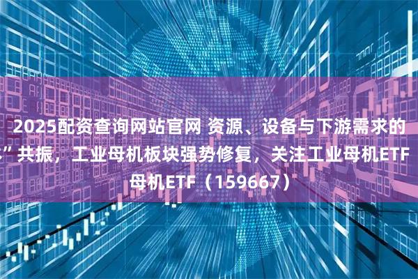 2025配资查询网站官网 资源、设备与下游需求的“三位一体”共振，工业母机板块强势修复，关注工业母机ETF（159667）