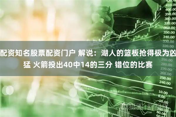 配资知名股票配资门户 解说：湖人的篮板抢得极为凶猛 火箭投出40中14的三分 错位的比赛