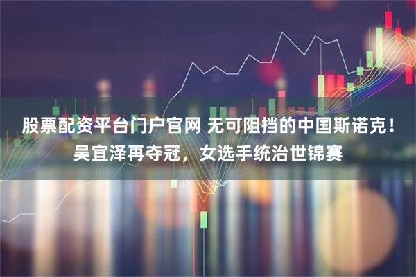 股票配资平台门户官网 无可阻挡的中国斯诺克！吴宜泽再夺冠，女选手统治世锦赛
