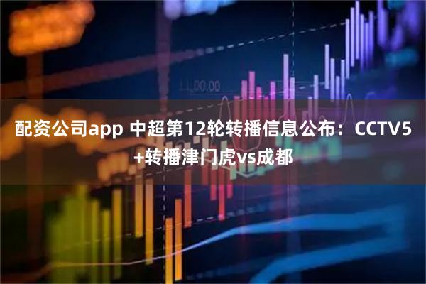 配资公司app 中超第12轮转播信息公布：CCTV5+转播津门虎vs成都