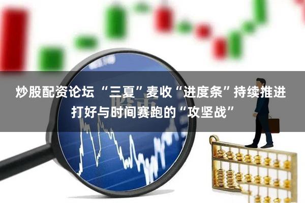炒股配资论坛 “三夏”麦收“进度条”持续推进 打好与时间赛跑的“攻坚战”