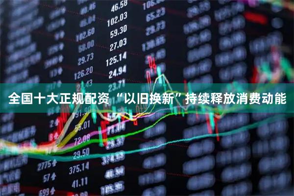 全国十大正规配资 “以旧换新”持续释放消费动能