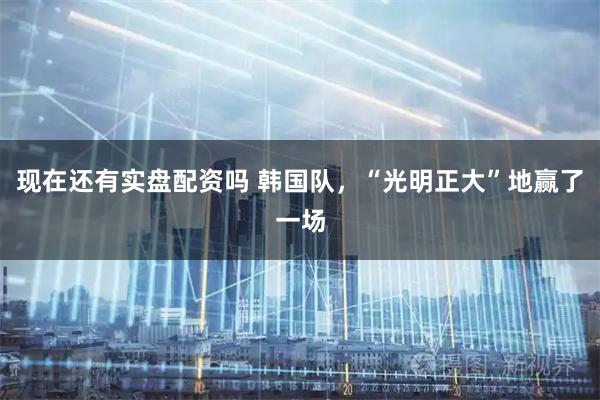 现在还有实盘配资吗 韩国队，“光明正大”地赢了一场