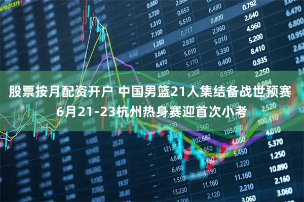 股票按月配资开户 中国男篮21人集结备战世预赛 6月21-23杭州热身赛迎首次小考