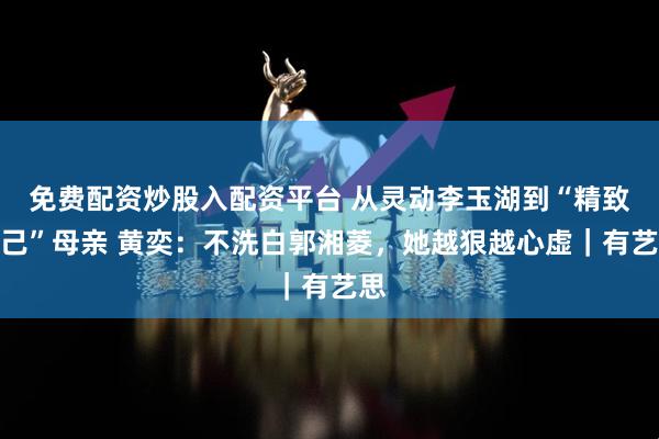 免费配资炒股入配资平台 从灵动李玉湖到“精致利己”母亲 黄奕：不洗白郭湘菱，她越狠越心虚｜有艺思